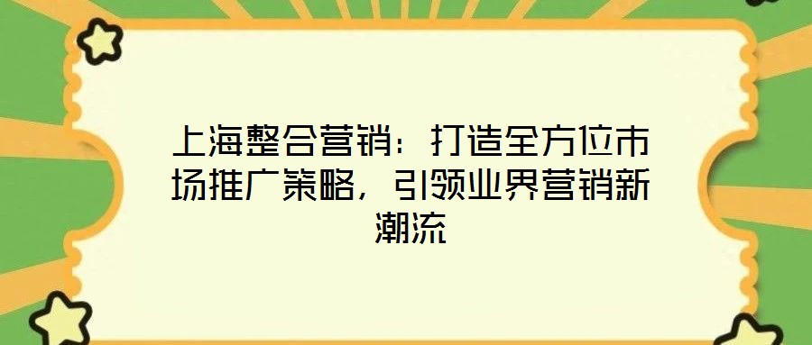 上海整合營(yíng)銷(xiāo)：打造全方位市場(chǎng)推廣策略，引領(lǐng)業(yè)界營(yíng)銷(xiāo)新潮流
