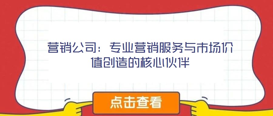 營(yíng)銷公司：專業(yè)營(yíng)銷服務(wù)與市場(chǎng)價(jià)值創(chuàng)造的核心伙伴