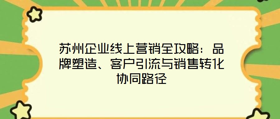 蘇州企業(yè)線上營銷全攻略：品牌塑造、客戶引流與銷售轉(zhuǎn)化協(xié)同路徑