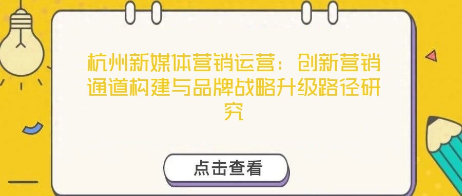 杭州新媒體營(yíng)銷(xiāo)運(yùn)營(yíng)：創(chuàng)新?tīng)I(yíng)銷(xiāo)通道構(gòu)建與品牌戰(zhàn)略升級(jí)路徑研究
