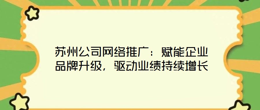 蘇州公司網(wǎng)絡(luò)推廣：賦能企業(yè)品牌升級(jí)，驅(qū)動(dòng)業(yè)績持續(xù)增長