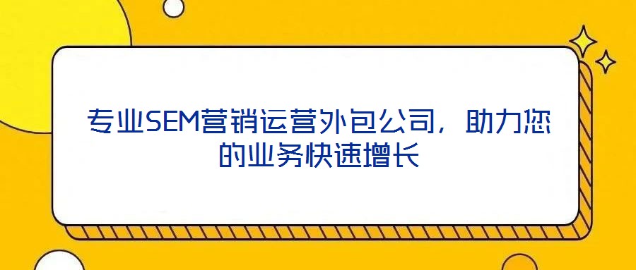專業(yè)SEM營(yíng)銷運(yùn)營(yíng)外包公司，助力您的業(yè)務(wù)快速增長(zhǎng)