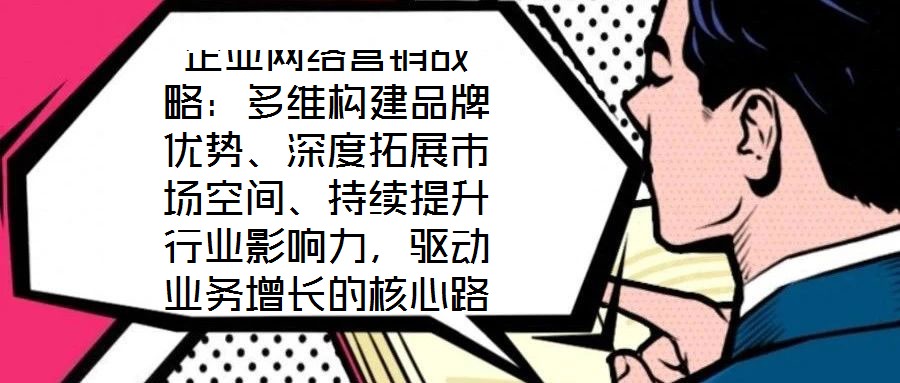 企業(yè)網(wǎng)絡(luò)營銷戰(zhàn)略：多維構(gòu)建品牌優(yōu)勢、深度拓展市場空間、持續(xù)提升行業(yè)影響力，驅(qū)動業(yè)務(wù)增長的核心路徑