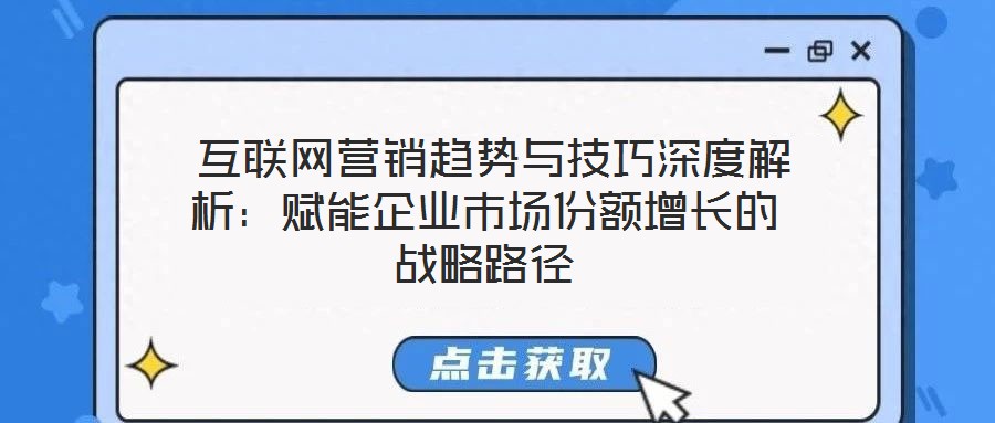  互聯網營銷趨勢與技巧深度解析：賦能企業(yè)市場份額增長的戰(zhàn)略路徑