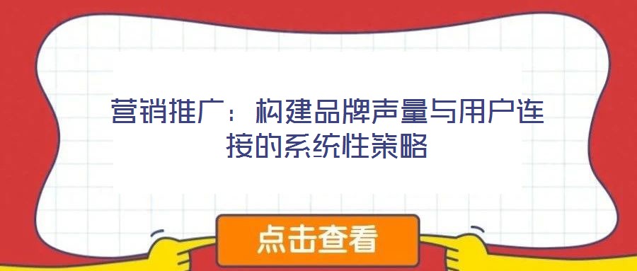 營(yíng)銷推廣：構(gòu)建品牌聲量與用戶連接的系統(tǒng)性策略