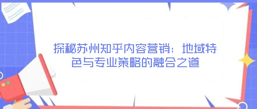 探秘蘇州知乎內(nèi)容營(yíng)銷(xiāo)：地域特色與專(zhuān)業(yè)策略的融合之道