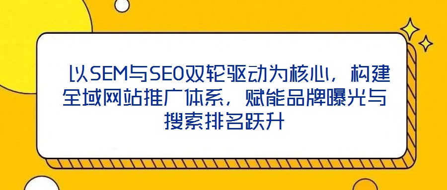  以SEM與SEO雙輪驅(qū)動為核心，構(gòu)建全域網(wǎng)站推廣體系，賦能品牌曝光與搜索排名躍升