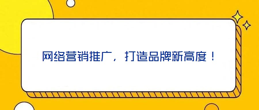 網(wǎng)絡(luò)營(yíng)銷推廣，打造品牌新高度！