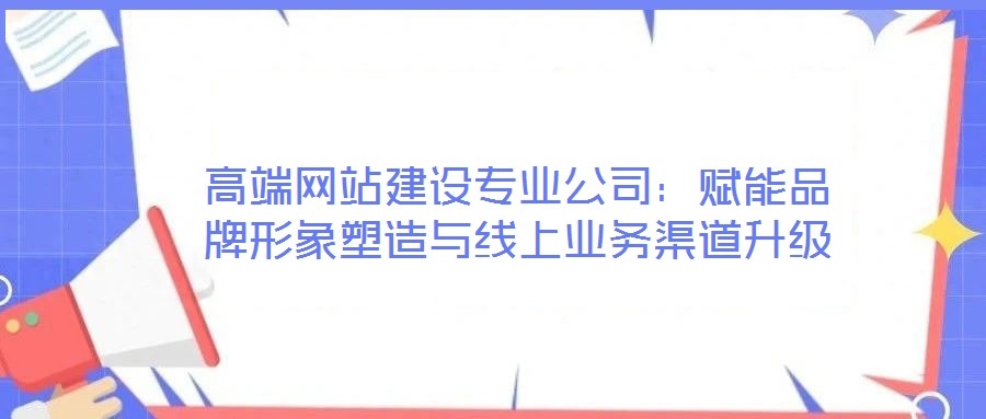高端網(wǎng)站建設專業(yè)公司：賦能品牌形象塑造與線上業(yè)務渠道升級