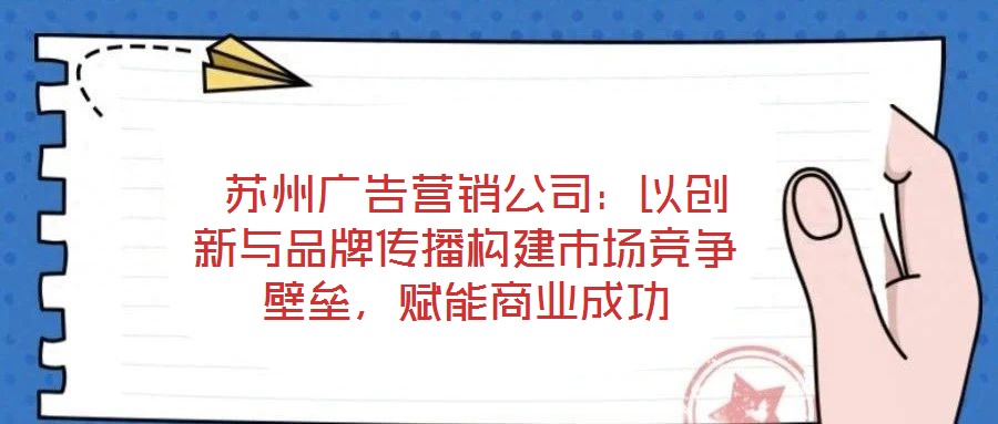  蘇州廣告營銷公司：以創(chuàng)新與品牌傳播構(gòu)建市場競爭壁壘，賦能商業(yè)成功