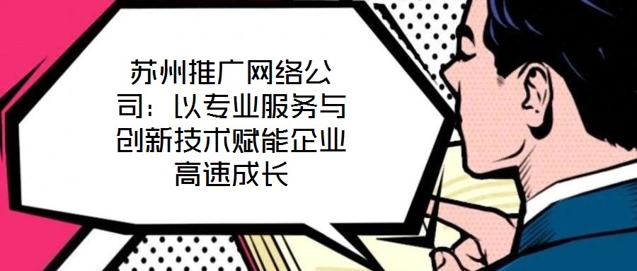 蘇州推廣網絡公司：以專業(yè)服務與創(chuàng)新技術賦能企業(yè)高速成長