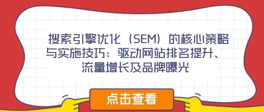  搜索引擎優(yōu)化（SEM）的核心策略與實(shí)施技巧：驅(qū)動網(wǎng)站排名提升、流量增長及品牌曝光