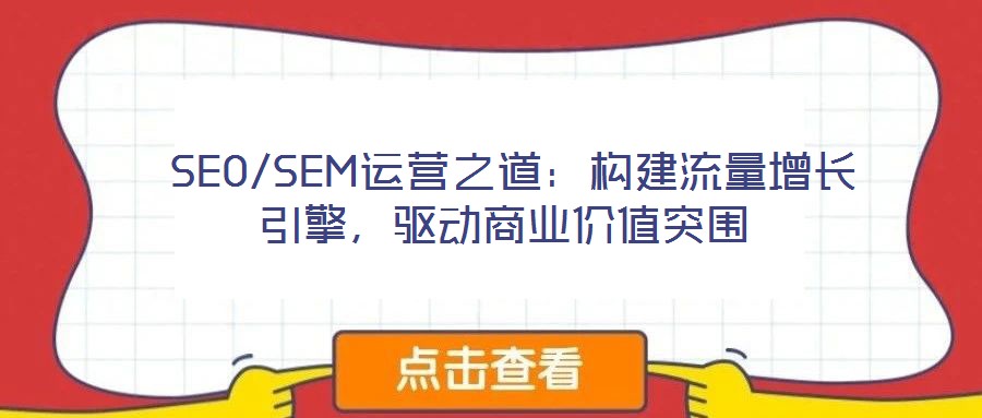 SEO/SEM運(yùn)營(yíng)之道：構(gòu)建流量增長(zhǎng)引擎，驅(qū)動(dòng)商業(yè)價(jià)值突圍