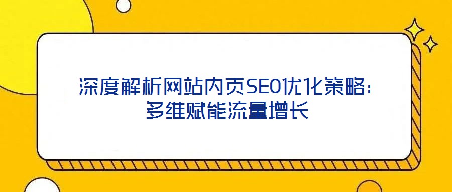  深度解析網(wǎng)站內(nèi)頁SEO優(yōu)化策略：多維賦能流量增長(zhǎng)