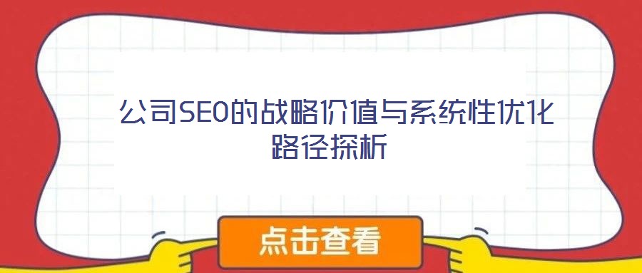  公司SEO的戰(zhàn)略?xún)r(jià)值與系統(tǒng)性?xún)?yōu)化路徑探析