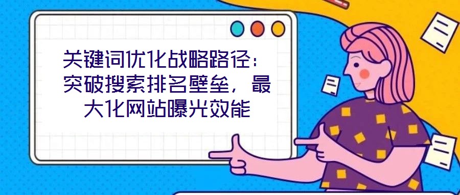 關(guān)鍵詞優(yōu)化戰(zhàn)略路徑：突破搜索排名壁壘，最大化網(wǎng)站曝光效能