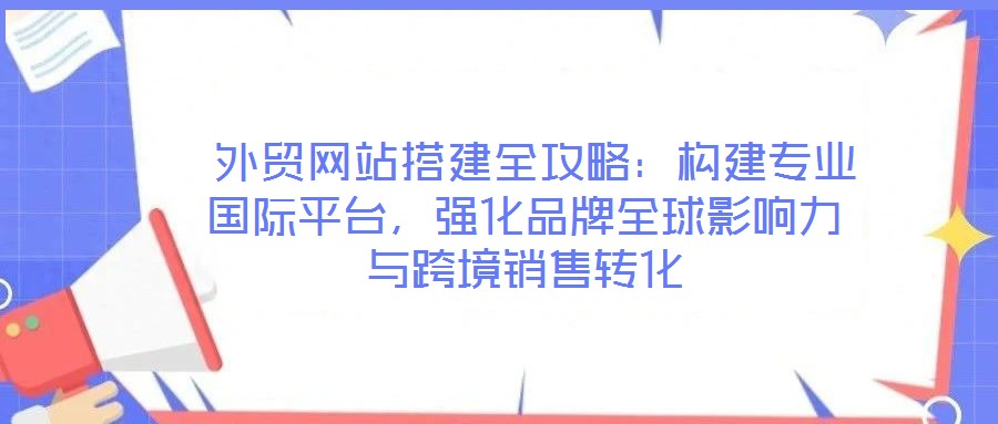  外貿(mào)網(wǎng)站搭建全攻略：構(gòu)建專業(yè)國(guó)際平臺(tái)，強(qiáng)化品牌全球影響力與跨境銷售轉(zhuǎn)化