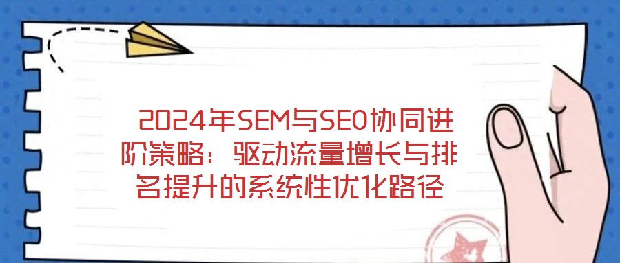 2024年SEM與SEO協(xié)同進階策略：驅動流量增長與排名提升的系統(tǒng)性優(yōu)化路徑