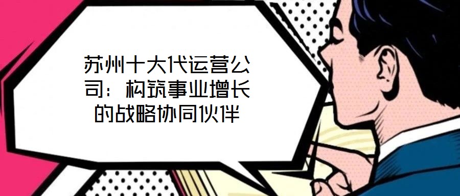蘇州十大代運(yùn)營公司：構(gòu)筑事業(yè)增長的戰(zhàn)略協(xié)同伙伴