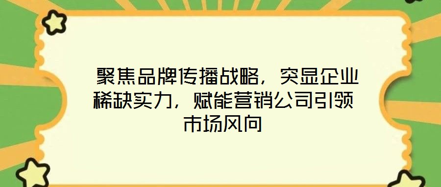  聚焦品牌傳播戰(zhàn)略，突顯企業(yè)稀缺實力，賦能營銷公司引領市場風向
