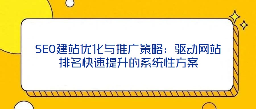 SEO建站優(yōu)化與推廣策略：驅(qū)動網(wǎng)站排名快速提升的系統(tǒng)性方案