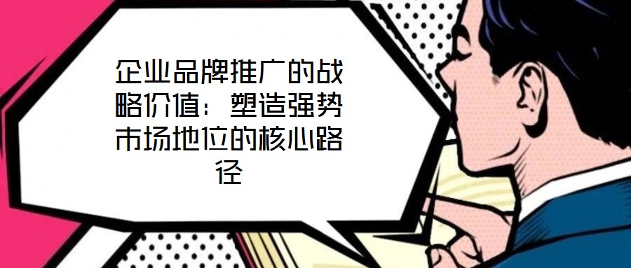 企業(yè)品牌推廣的戰(zhàn)略?xún)r(jià)值：塑造強(qiáng)勢(shì)市場(chǎng)地位的核心路徑
