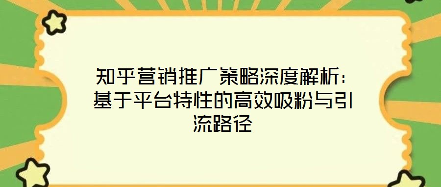  知乎營(yíng)銷推廣策略深度解析：基于平臺(tái)特性的高效吸粉與引流路徑