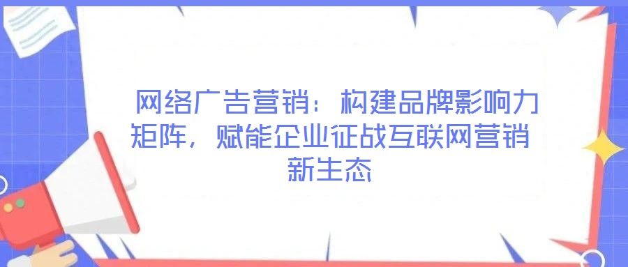 網(wǎng)絡(luò)廣告營(yíng)銷(xiāo)：構(gòu)建品牌影響力矩陣，賦能企業(yè)征戰(zhàn)互聯(lián)網(wǎng)營(yíng)銷(xiāo)新生態(tài)