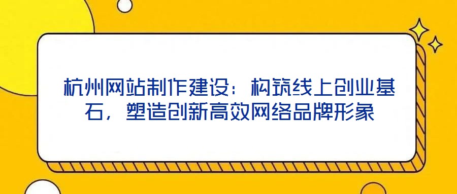 杭州網(wǎng)站制作建設(shè)：構(gòu)筑線(xiàn)上創(chuàng)業(yè)基石，塑造創(chuàng)新高效網(wǎng)絡(luò)品牌形象