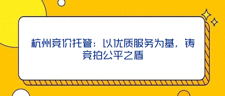 杭州競價托管：以優(yōu)質服務為基，鑄競拍公平之盾