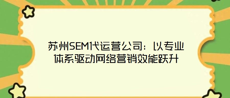蘇州SEM代運(yùn)營公司：以專業(yè)體系驅(qū)動(dòng)網(wǎng)絡(luò)營銷效能躍升