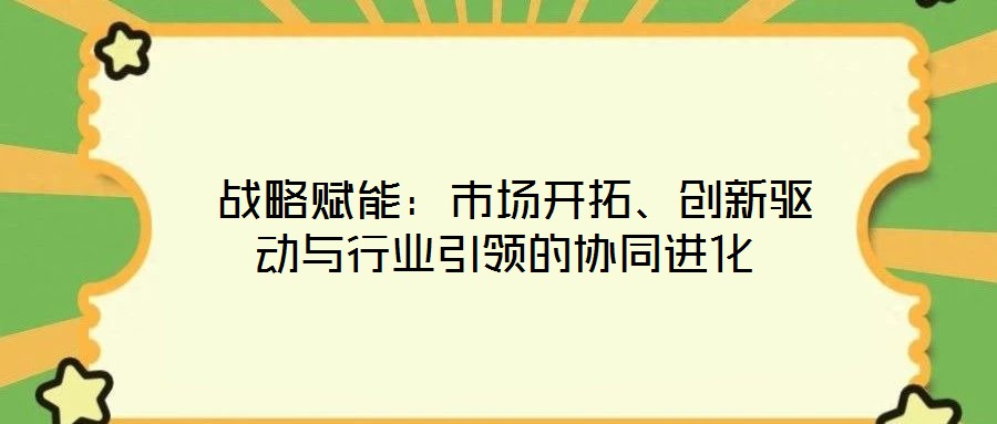  戰(zhàn)略賦能：市場(chǎng)開(kāi)拓、創(chuàng)新驅(qū)動(dòng)與行業(yè)引領(lǐng)的協(xié)同進(jìn)化