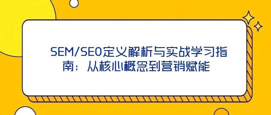  SEM/SEO定義解析與實(shí)戰(zhàn)學(xué)習(xí)指南：從核心概念到營銷賦能