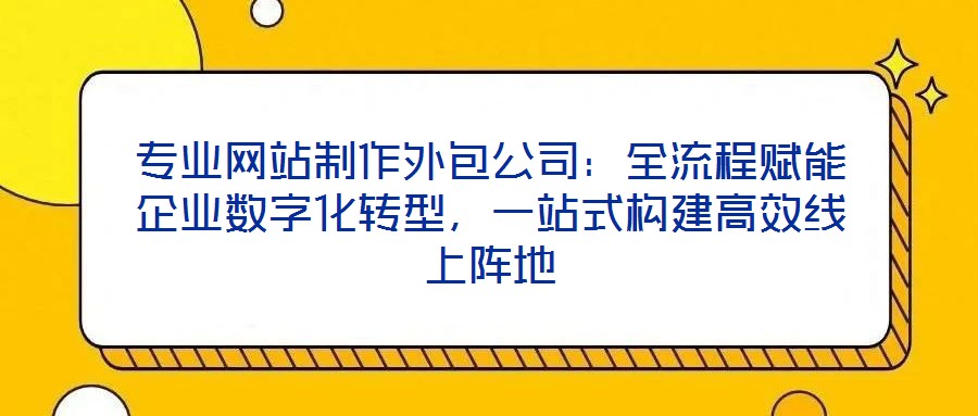 專業(yè)網(wǎng)站制作外包公司：全流程賦能企業(yè)數(shù)字化轉(zhuǎn)型，一站式構(gòu)建高效線上陣地