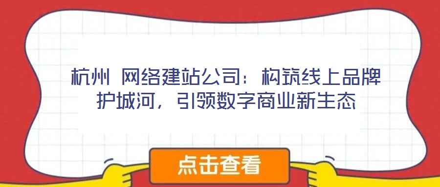 杭州 網(wǎng)絡(luò)建站公司：構(gòu)筑線上品牌護(hù)城河，引領(lǐng)數(shù)字商業(yè)新生態(tài)