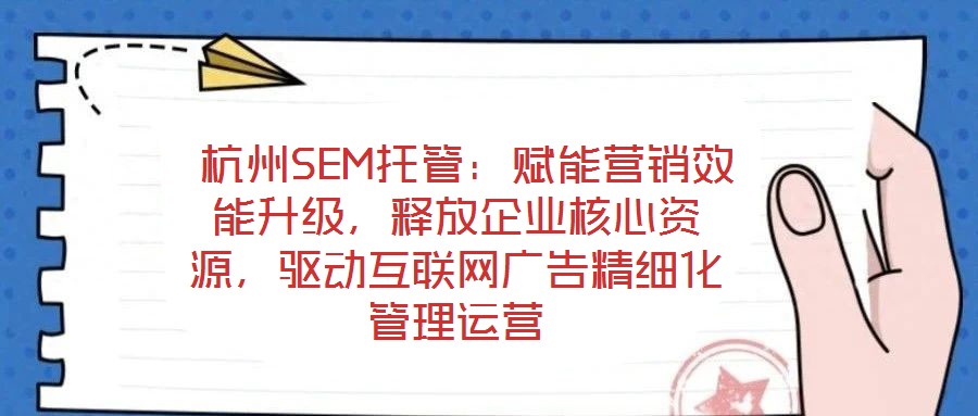  杭州SEM托管：賦能營銷效能升級，釋放企業(yè)核心資源，驅(qū)動互聯(lián)網(wǎng)廣告精細(xì)化管理運(yùn)營