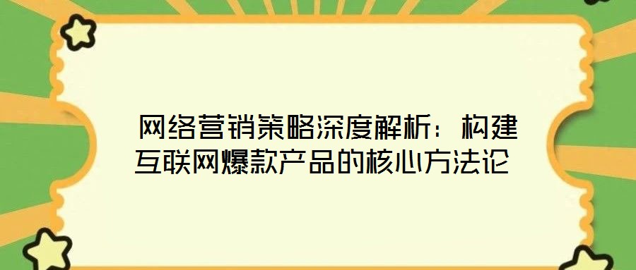  網(wǎng)絡(luò)營(yíng)銷(xiāo)策略深度解析：構(gòu)建互聯(lián)網(wǎng)爆款產(chǎn)品的核心方法論