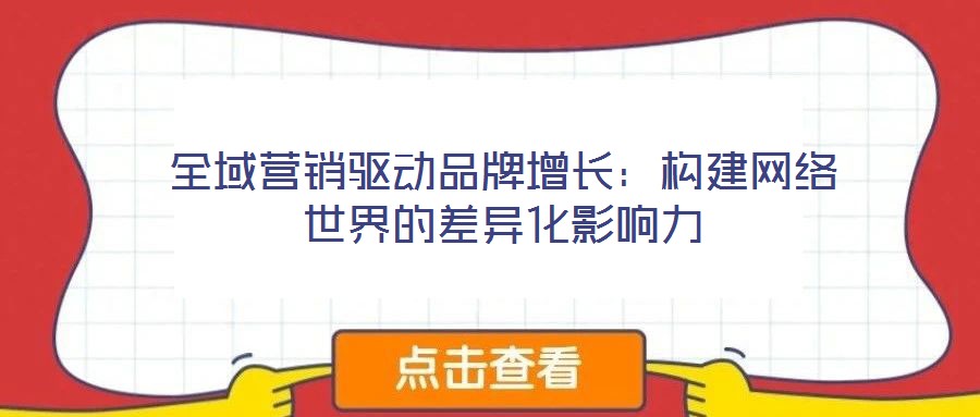 全域營銷驅(qū)動品牌增長：構建網(wǎng)絡世界的差異化影響力