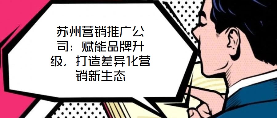 蘇州營銷推廣公司：賦能品牌升級(jí)，打造差異化營銷新生態(tài)