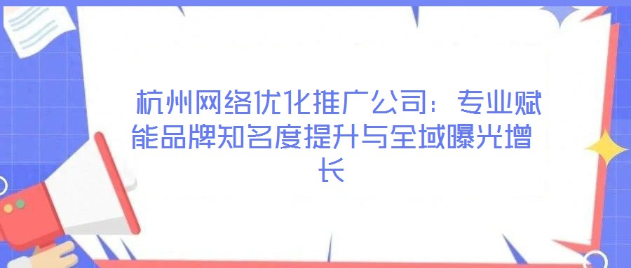  杭州網(wǎng)絡(luò)優(yōu)化推廣公司：專(zhuān)業(yè)賦能品牌知名度提升與全域曝光增長(zhǎng)