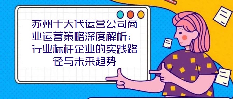 蘇州十大代運(yùn)營(yíng)公司商業(yè)運(yùn)營(yíng)策略深度解析：行業(yè)標(biāo)桿企業(yè)的實(shí)踐路徑與未來趨勢(shì)