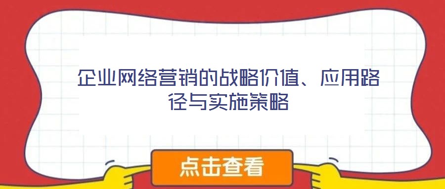 企業(yè)網(wǎng)絡(luò)營(yíng)銷(xiāo)的戰(zhàn)略價(jià)值、應(yīng)用路徑與實(shí)施策略