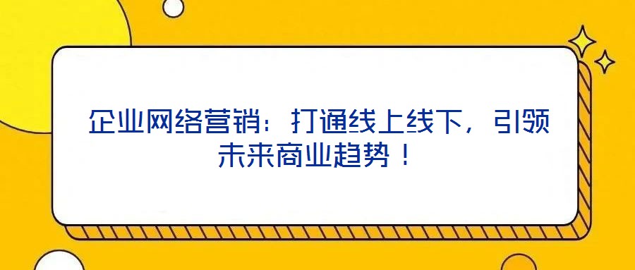 企業(yè)網(wǎng)絡(luò)營(yíng)銷：打通線上線下，引領(lǐng)未來(lái)商業(yè)趨勢(shì)！