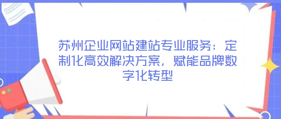 蘇州企業(yè)網(wǎng)站建站專業(yè)服務：定制化高效解決方案，賦能品牌數(shù)字化轉型