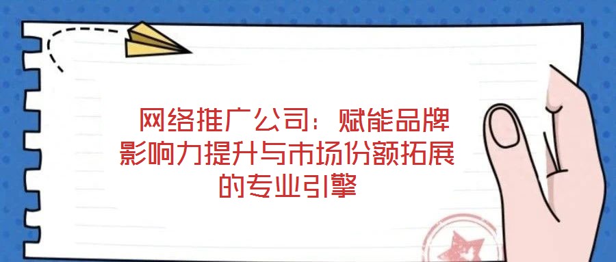  網(wǎng)絡(luò)推廣公司：賦能品牌影響力提升與市場(chǎng)份額拓展的專(zhuān)業(yè)引擎