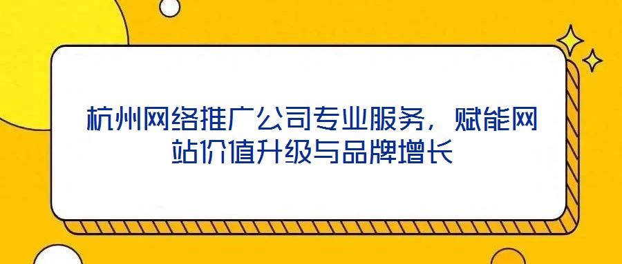 杭州網(wǎng)絡(luò)推廣公司專業(yè)服務(wù)，賦能網(wǎng)站價值升級與品牌增長
