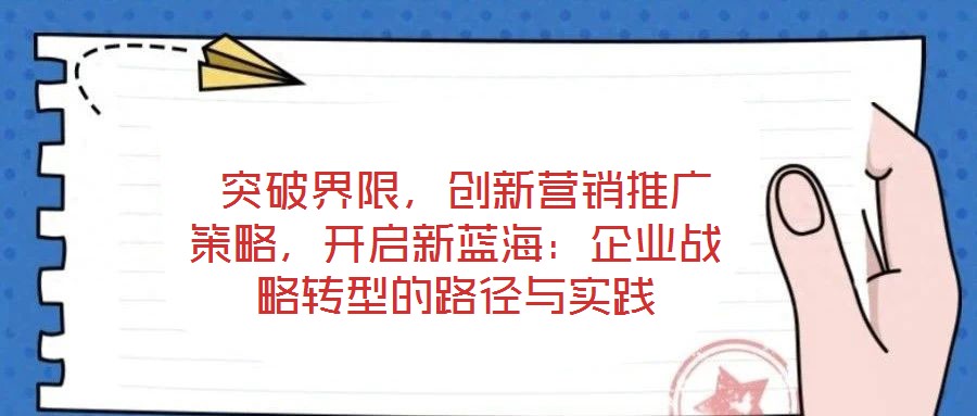  突破界限，創(chuàng)新營銷推廣策略，開啟新藍(lán)海：企業(yè)戰(zhàn)略轉(zhuǎn)型的路徑與實踐