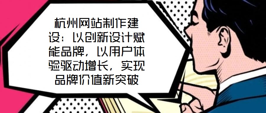 杭州網(wǎng)站制作建設(shè)：以創(chuàng)新設(shè)計(jì)賦能品牌，以用戶體驗(yàn)驅(qū)動(dòng)增長(zhǎng)，實(shí)現(xiàn)品牌價(jià)值新突破