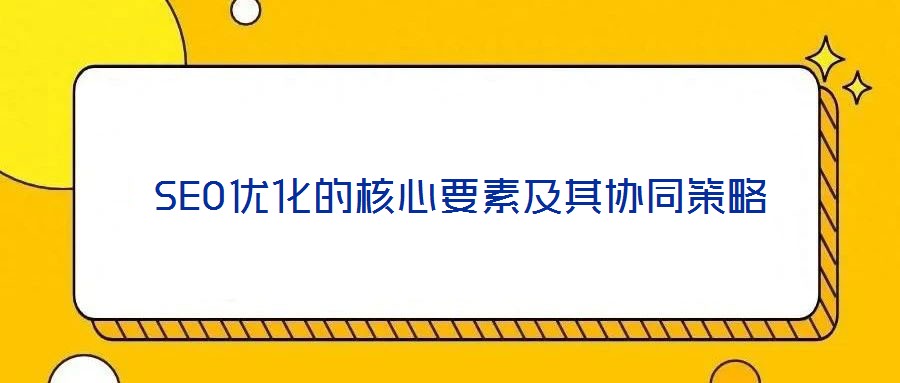 SEO優(yōu)化的核心要素及其協同策略