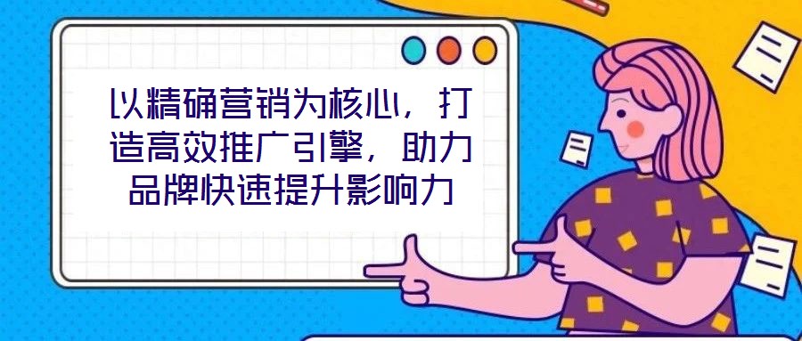 以精確營銷為核心，打造高效推廣引擎，助力品牌快速提升影響力